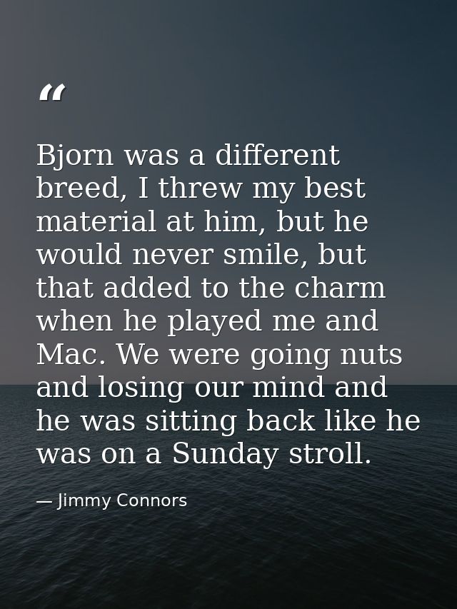 Bjorn was a different breed, I threw my best material at him, but he would never smile, but that added to the charm when — Jimmy Connors