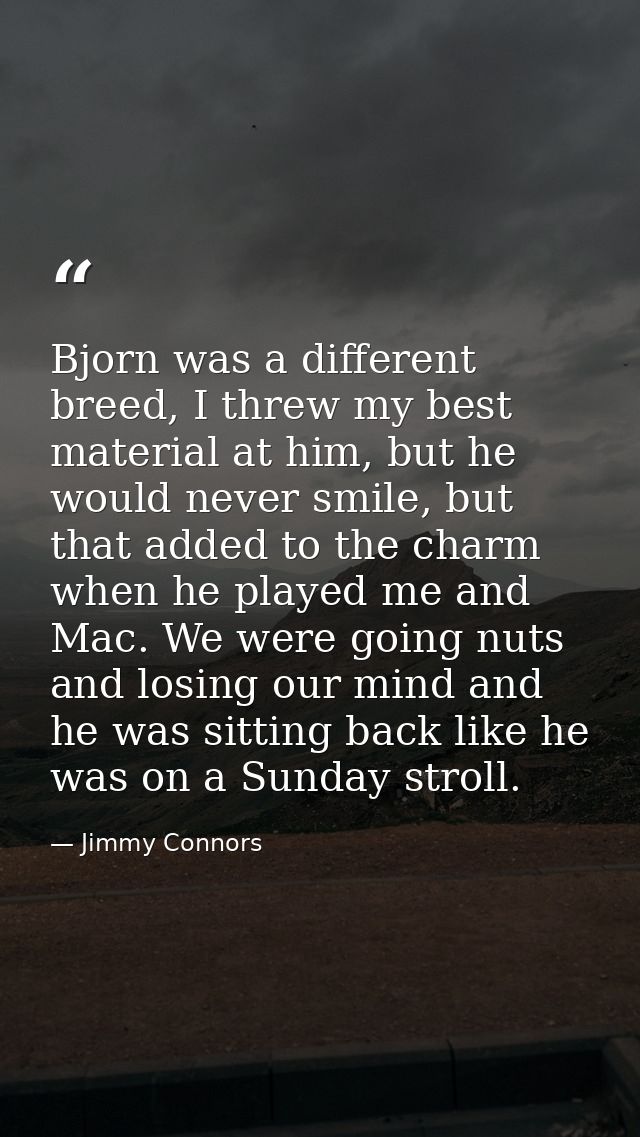 Bjorn was a different breed, I threw my best material at him, but he would never smile, but that added to the charm when — Jimmy Connors