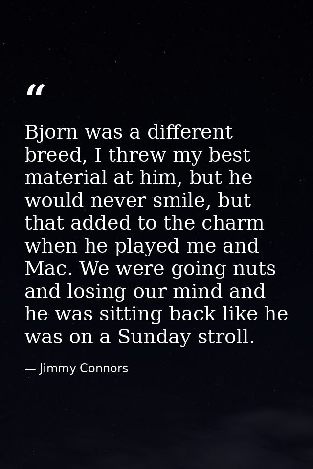Bjorn was a different breed, I threw my best material at him, but he would never smile, but that added to the charm when — Jimmy Connors