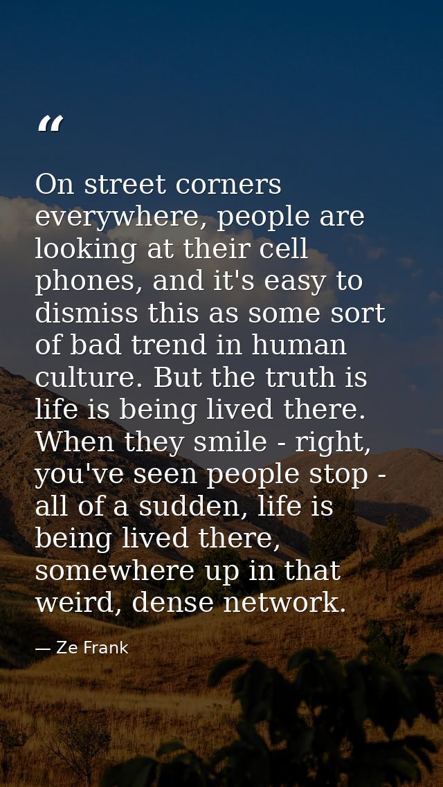On street corners everywhere, people are looking at their cell phones, and it's easy to dismiss this as some sort of bad — Ze Frank