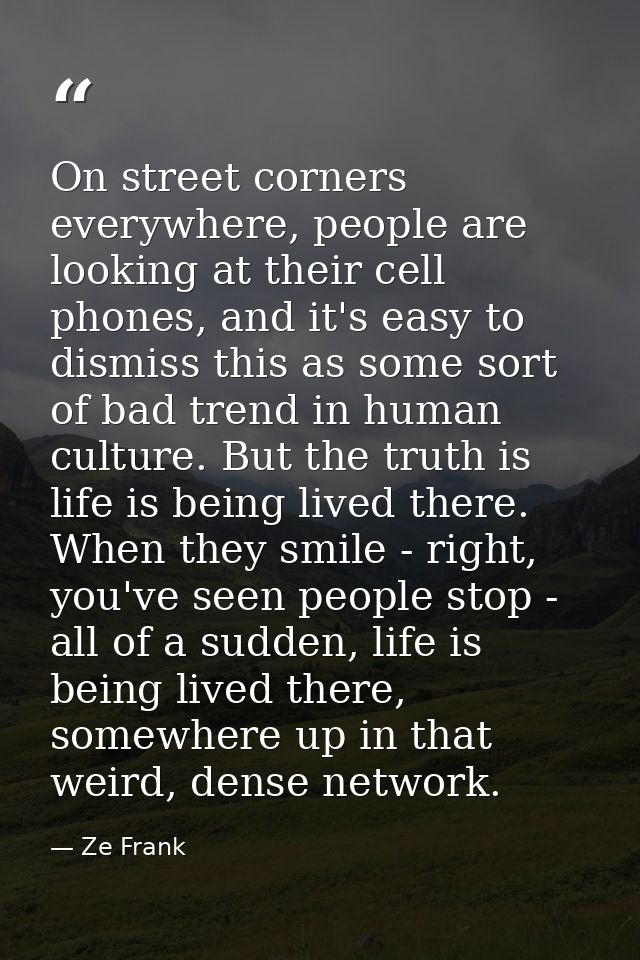 On street corners everywhere, people are looking at their cell phones, and it's easy to dismiss this as some sort of bad — Ze Frank