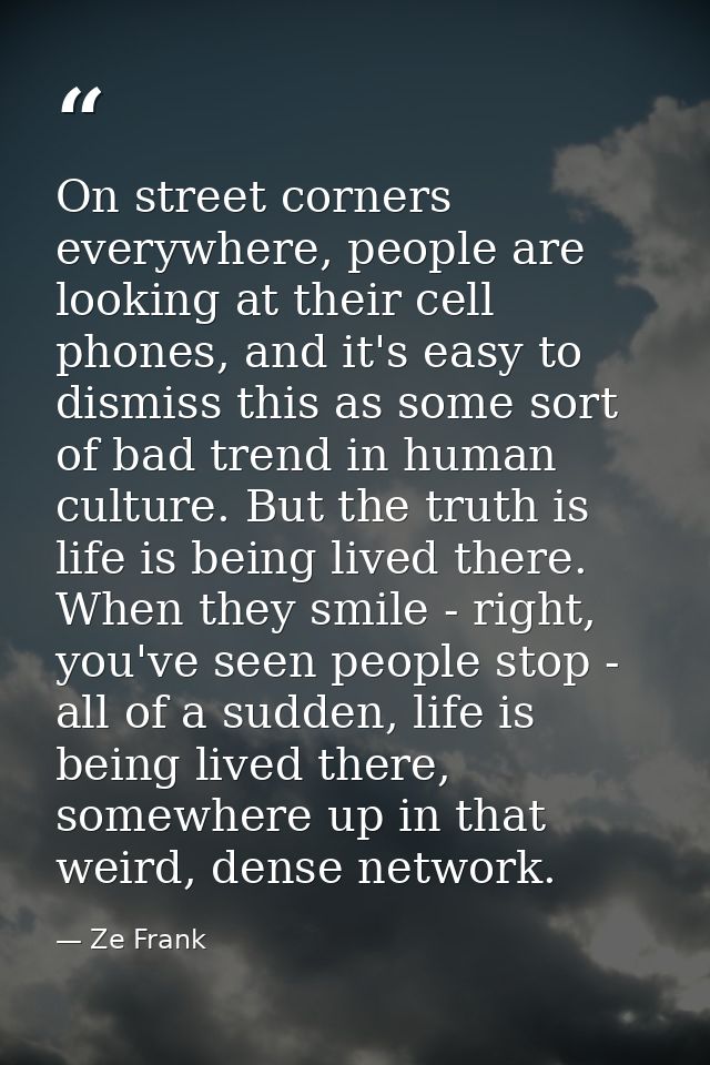 On street corners everywhere, people are looking at their cell phones, and it's easy to dismiss this as some sort of bad — Ze Frank