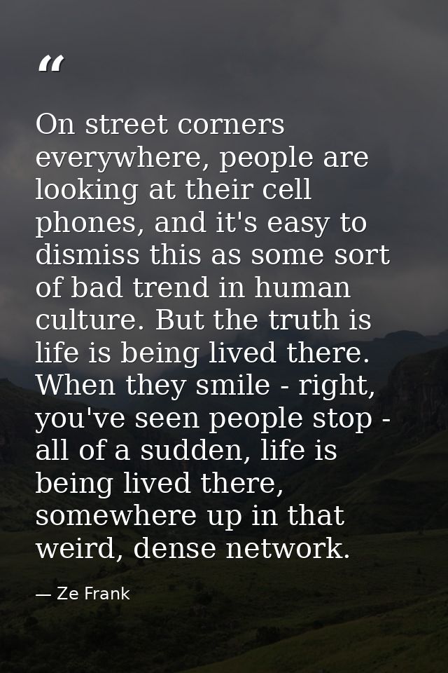 On street corners everywhere, people are looking at their cell phones, and it's easy to dismiss this as some sort of bad — Ze Frank