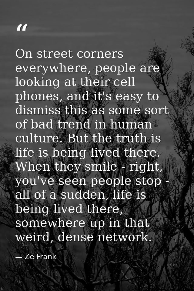 On street corners everywhere, people are looking at their cell phones, and it's easy to dismiss this as some sort of bad — Ze Frank
