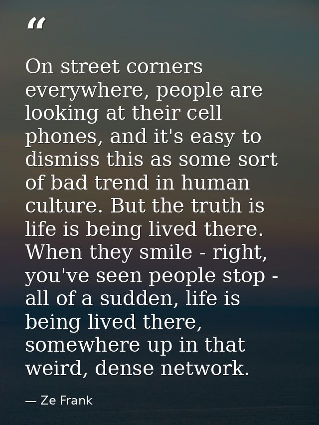 On street corners everywhere, people are looking at their cell phones, and it's easy to dismiss this as some sort of bad — Ze Frank