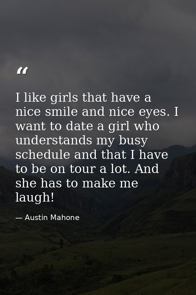 I like girls that have a nice smile and nice eyes. I want to date a girl who understands my busy schedule and that I hav — Austin Mahone