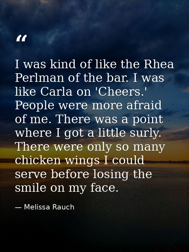 I was kind of like the Rhea Perlman of the bar. I was like Carla on 'Cheers.' People were more afraid of me. There was a — Melissa Rauch