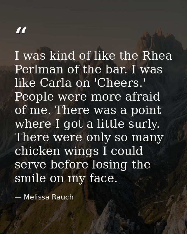 I was kind of like the Rhea Perlman of the bar. I was like Carla on 'Cheers.' People were more afraid of me. There was a — Melissa Rauch