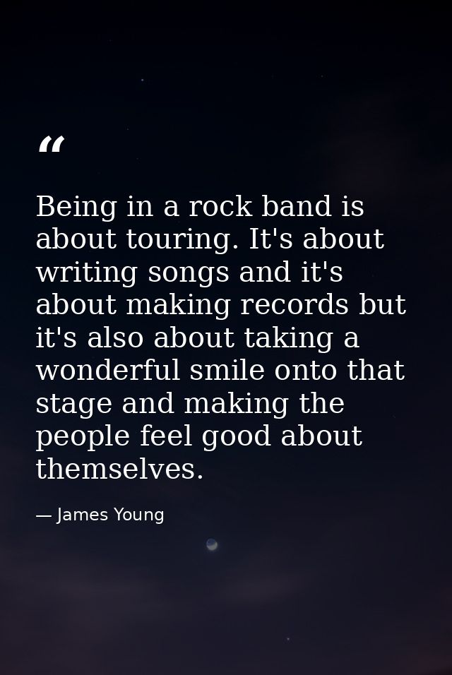 Being in a rock band is about touring. It's about writing songs and it's about making records but it's also about taking — James Young