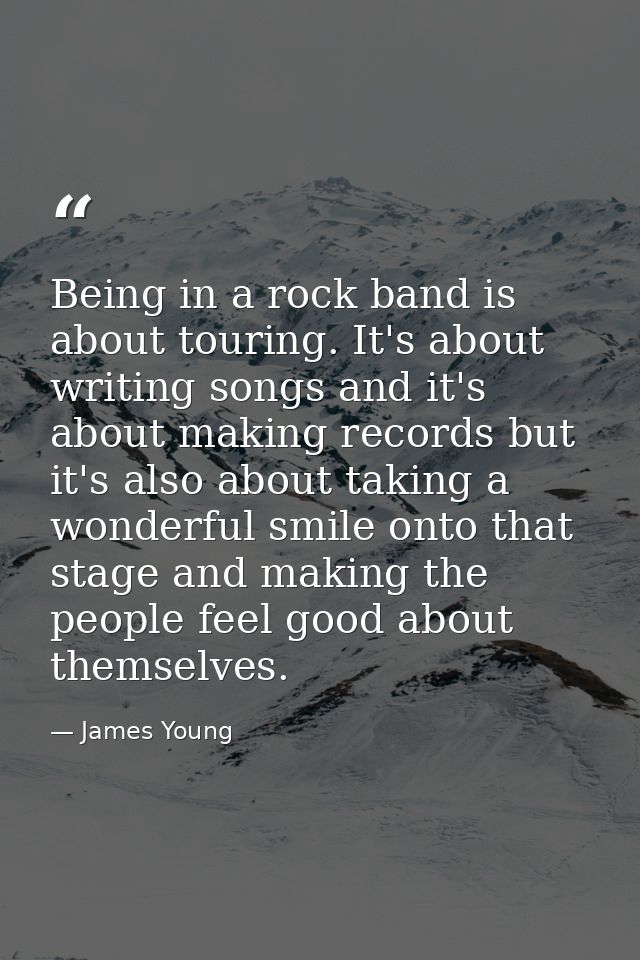 Being in a rock band is about touring. It's about writing songs and it's about making records but it's also about taking — James Young