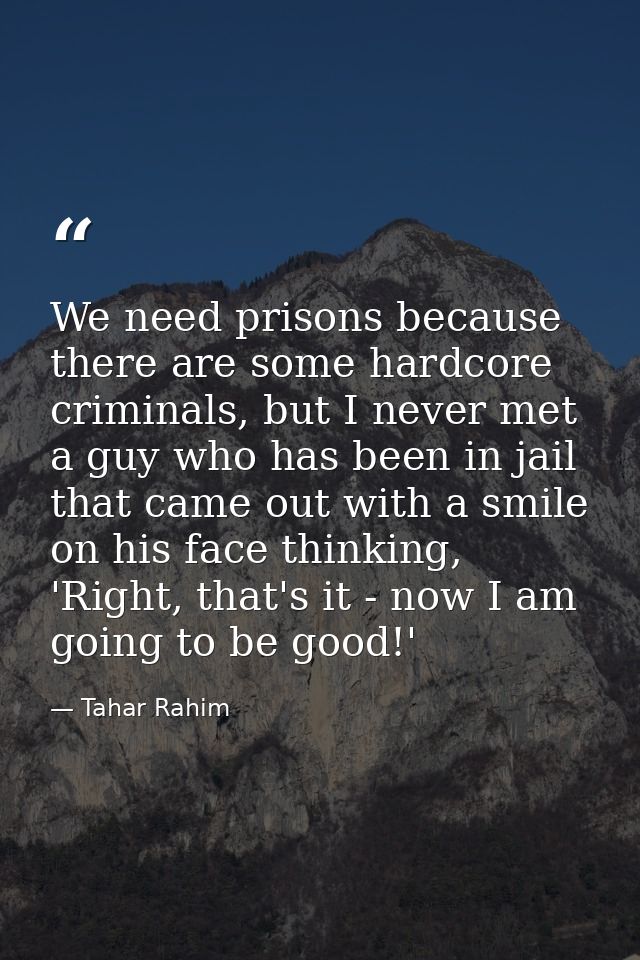 We need prisons because there are some hardcore criminals, but I never met a guy who has been in jail that came out with — Tahar Rahim