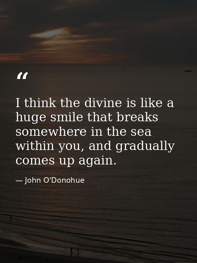 I think the divine is like a huge smile that breaks somewhere in the sea within you, and gradually comes up again. — John O'Donohue