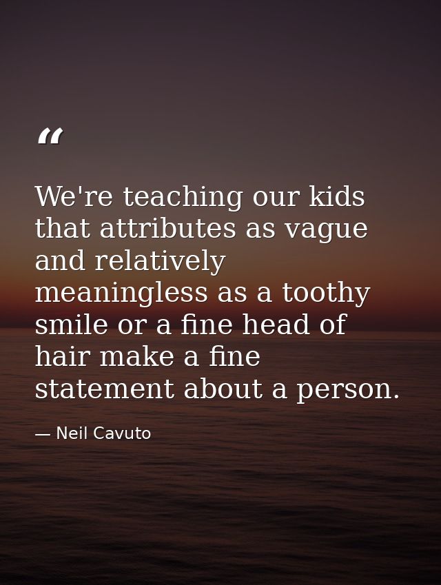 We're teaching our kids that attributes as vague and relatively meaningless as a toothy smile or a fine head of hair mak — Neil Cavuto