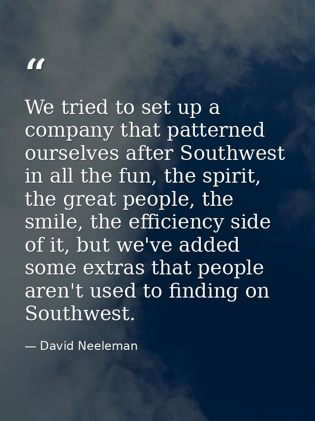 We tried to set up a company that patterned ourselves after Southwest in all the fun, the spirit, the great people, the  — David Neeleman