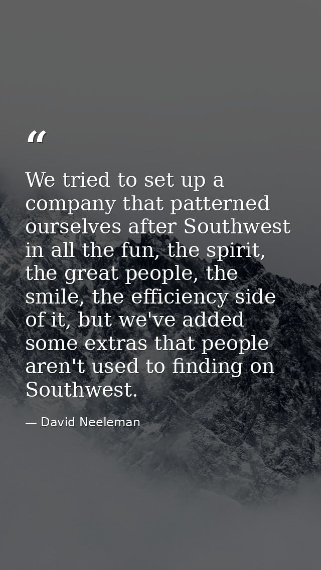 We tried to set up a company that patterned ourselves after Southwest in all the fun, the spirit, the great people, the  — David Neeleman