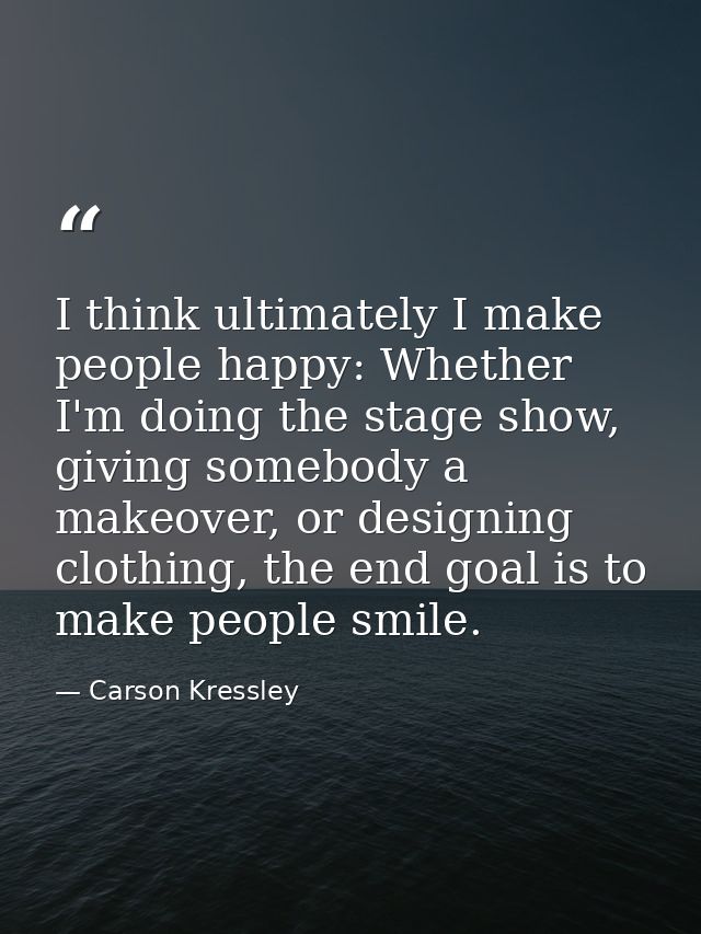 I think ultimately I make people happy: Whether I'm doing the stage show, giving somebody a makeover, or designing cloth — Carson Kressley