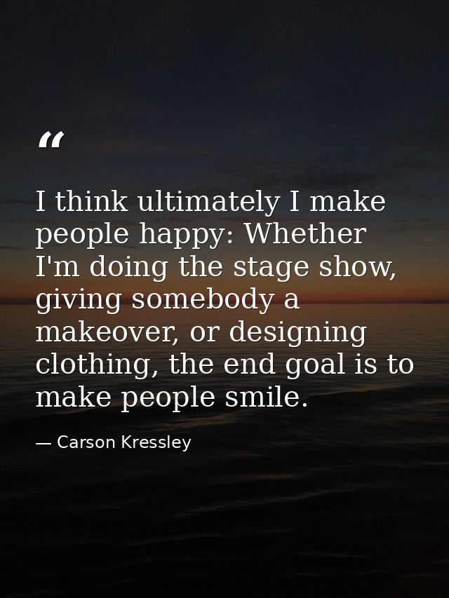 I think ultimately I make people happy: Whether I'm doing the stage show, giving somebody a makeover, or designing cloth — Carson Kressley