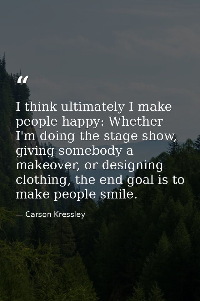 I think ultimately I make people happy: Whether I'm doing the stage show, giving somebody a makeover, or designing cloth — Carson Kressley