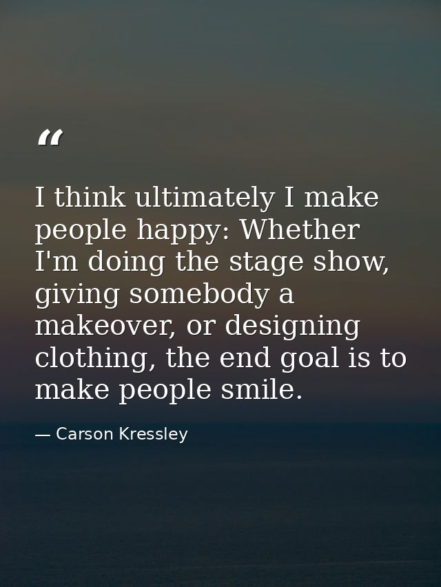 I think ultimately I make people happy: Whether I'm doing the stage show, giving somebody a makeover, or designing cloth — Carson Kressley