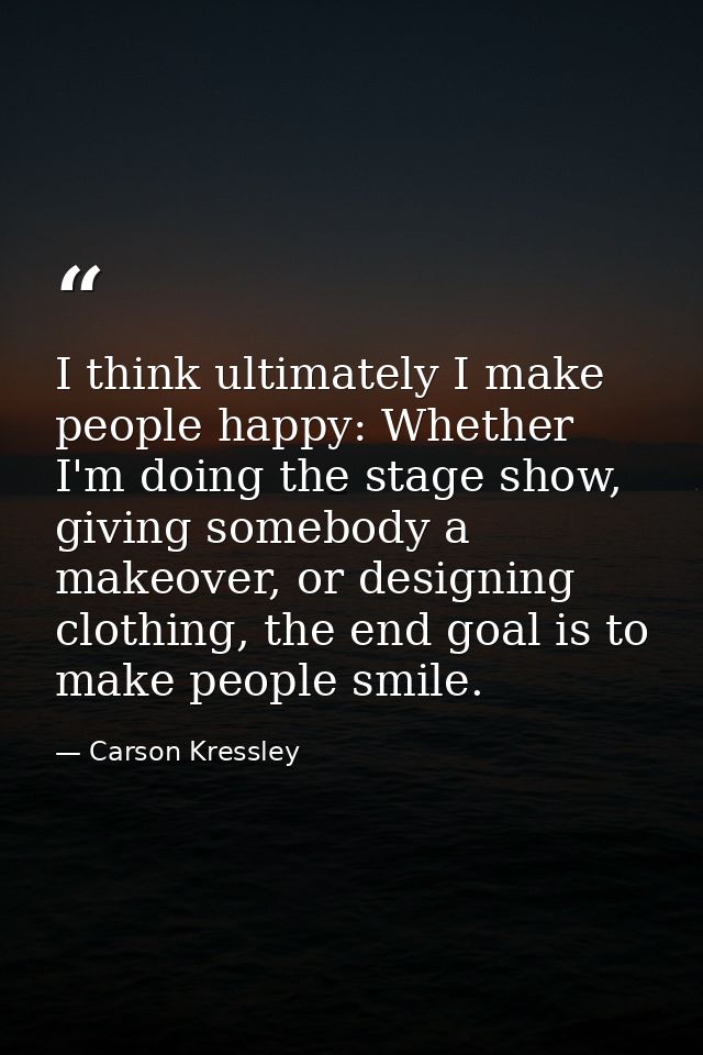 I think ultimately I make people happy: Whether I'm doing the stage show, giving somebody a makeover, or designing cloth — Carson Kressley