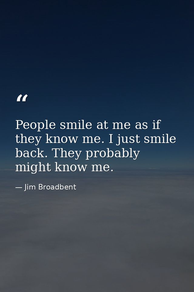 People smile at me as if they know me. I just smile back. They probably might know me. — Jim Broadbent