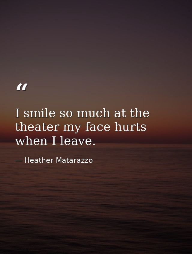 I smile so much at the theater my face hurts when I leave. — Heather Matarazzo