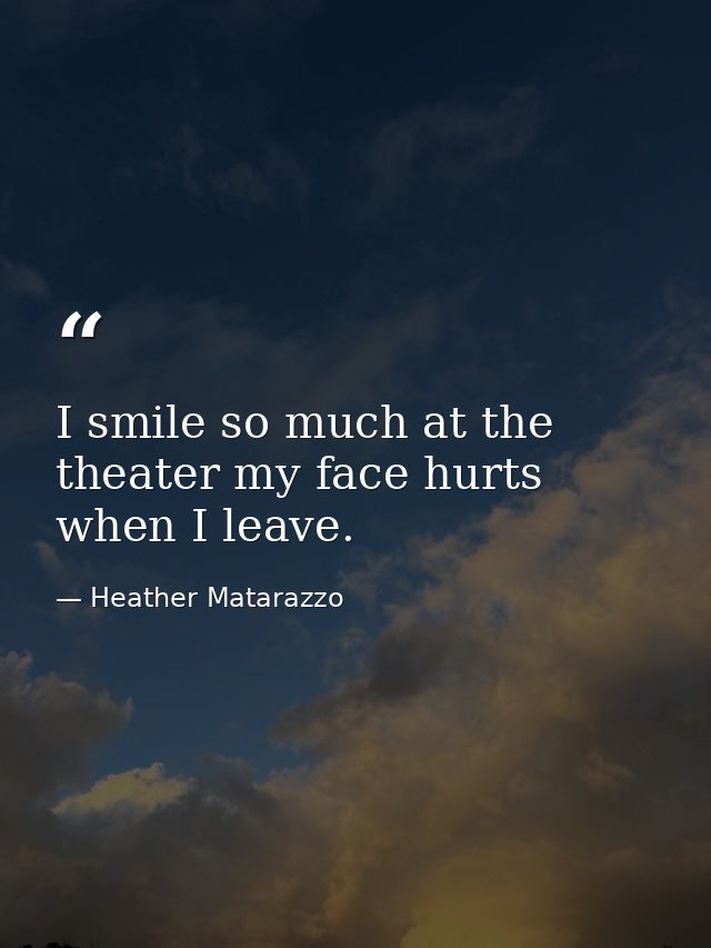 I smile so much at the theater my face hurts when I leave. — Heather Matarazzo