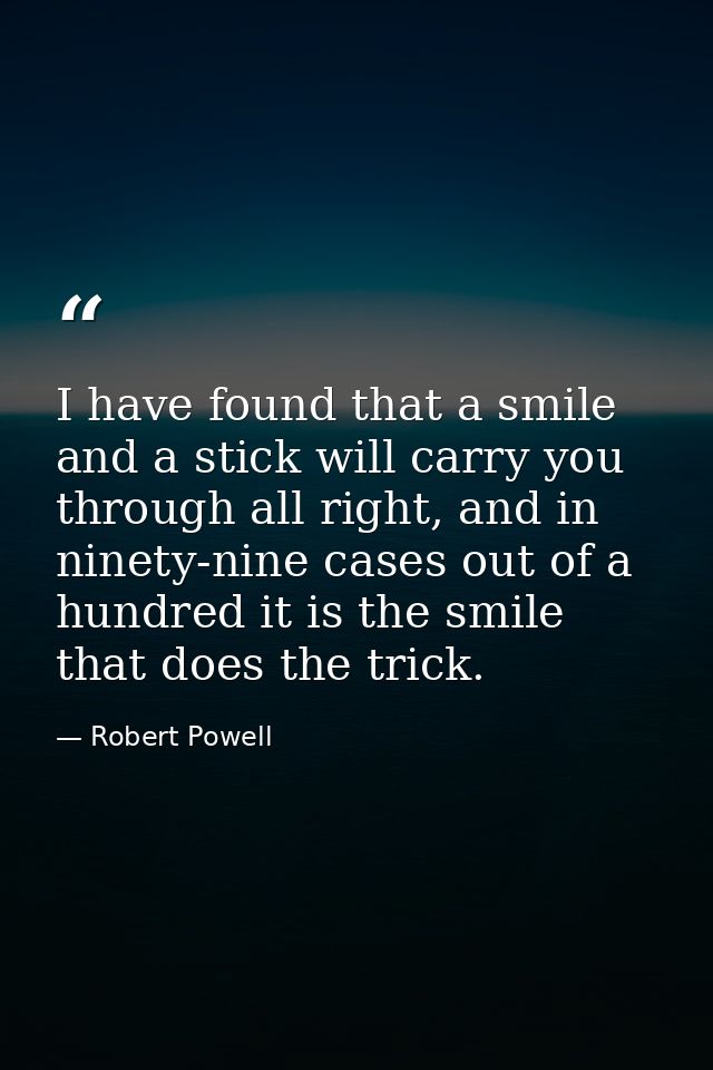 I have found that a smile and a stick will carry you through all right, and in ninety-nine cases out of a hundred it is  — Robert Powell