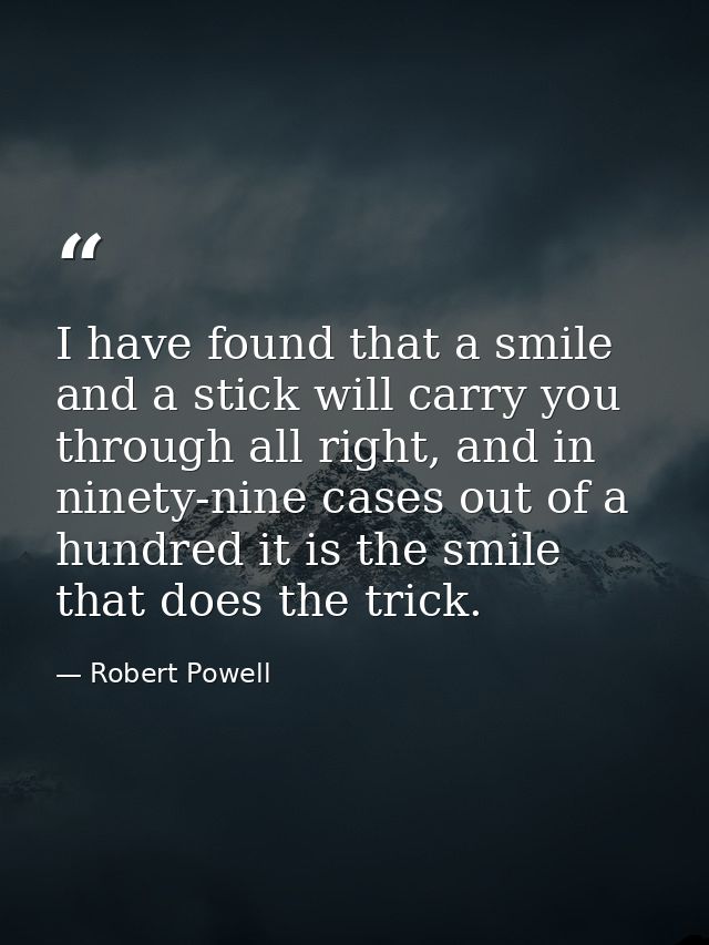 I have found that a smile and a stick will carry you through all right, and in ninety-nine cases out of a hundred it is  — Robert Powell