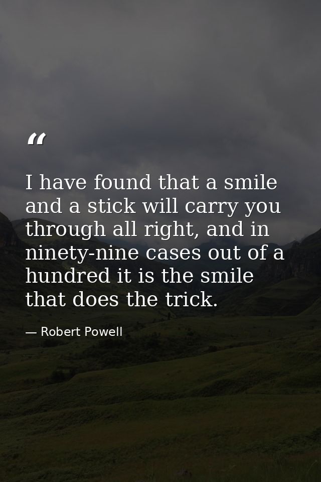 I have found that a smile and a stick will carry you through all right, and in ninety-nine cases out of a hundred it is  — Robert Powell