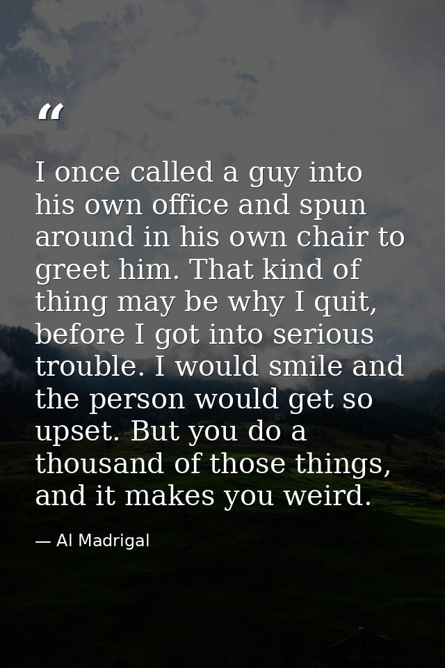 I once called a guy into his own office and spun around in his own chair to greet him. That kind of thing may be why I q — Al Madrigal