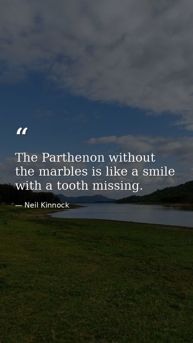 The Parthenon without the marbles is like a smile with a tooth missing. — Neil Kinnock