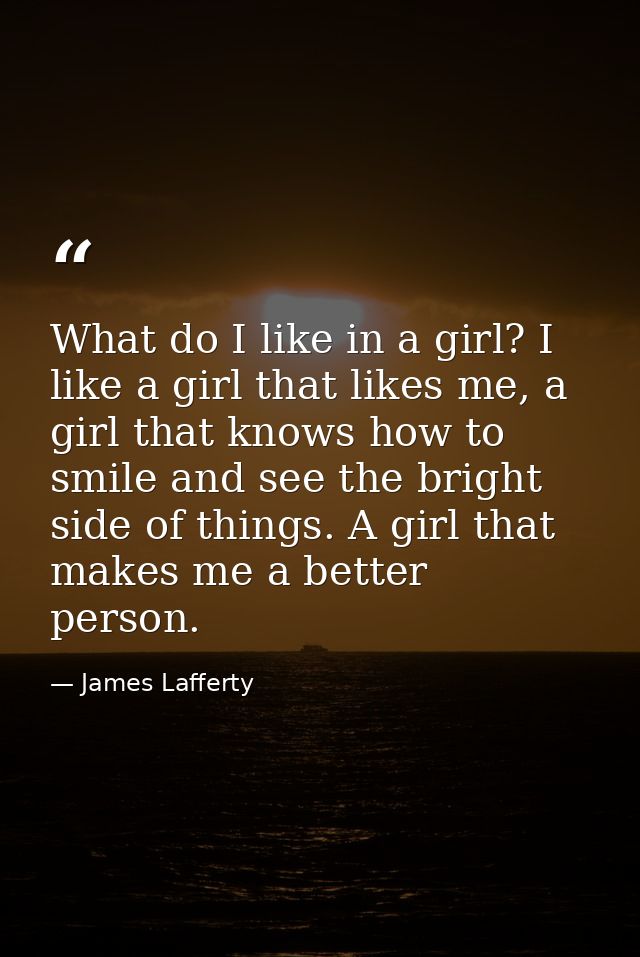 What do I like in a girl? I like a girl that likes me, a girl that knows how to smile and see the bright side of things. — James Lafferty