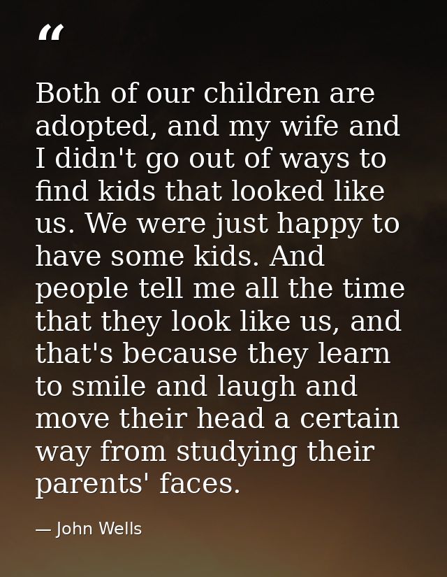 Both of our children are adopted, and my wife and I didn't go out of ways to find kids that looked like us. We were just — John Wells