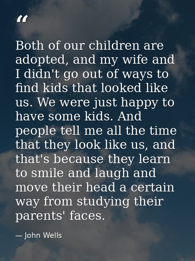 Both of our children are adopted, and my wife and I didn't go out of ways to find kids that looked like us. We were just — John Wells