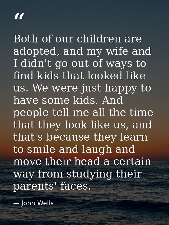 Both of our children are adopted, and my wife and I didn't go out of ways to find kids that looked like us. We were just — John Wells