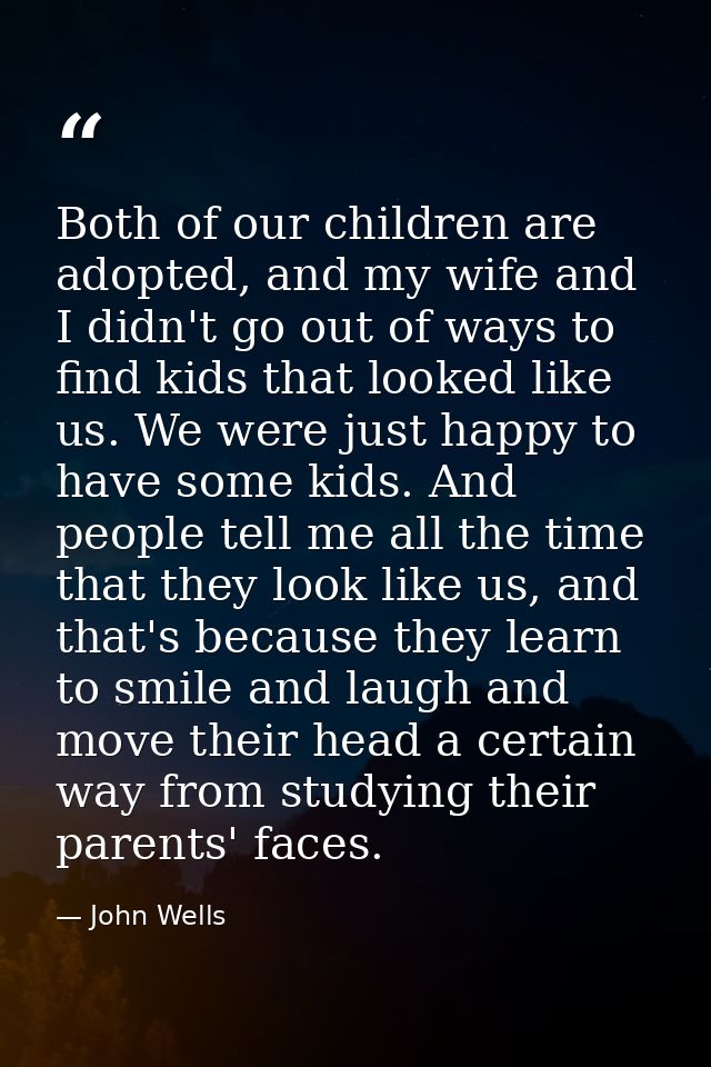Both of our children are adopted, and my wife and I didn't go out of ways to find kids that looked like us. We were just — John Wells
