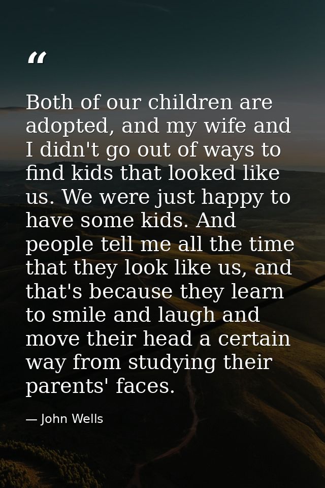 Both of our children are adopted, and my wife and I didn't go out of ways to find kids that looked like us. We were just — John Wells
