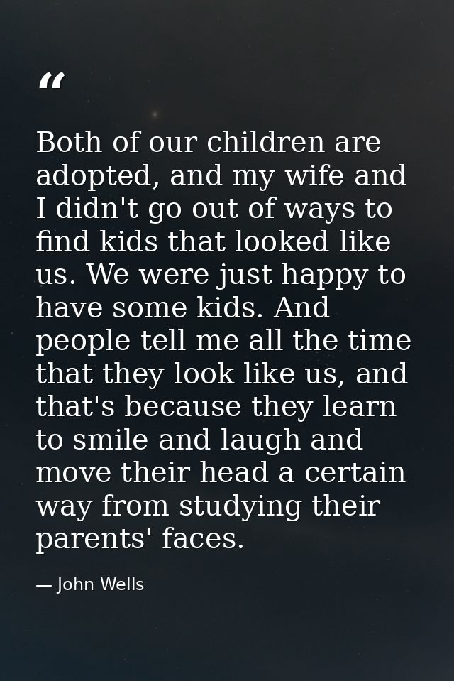 Both of our children are adopted, and my wife and I didn't go out of ways to find kids that looked like us. We were just — John Wells