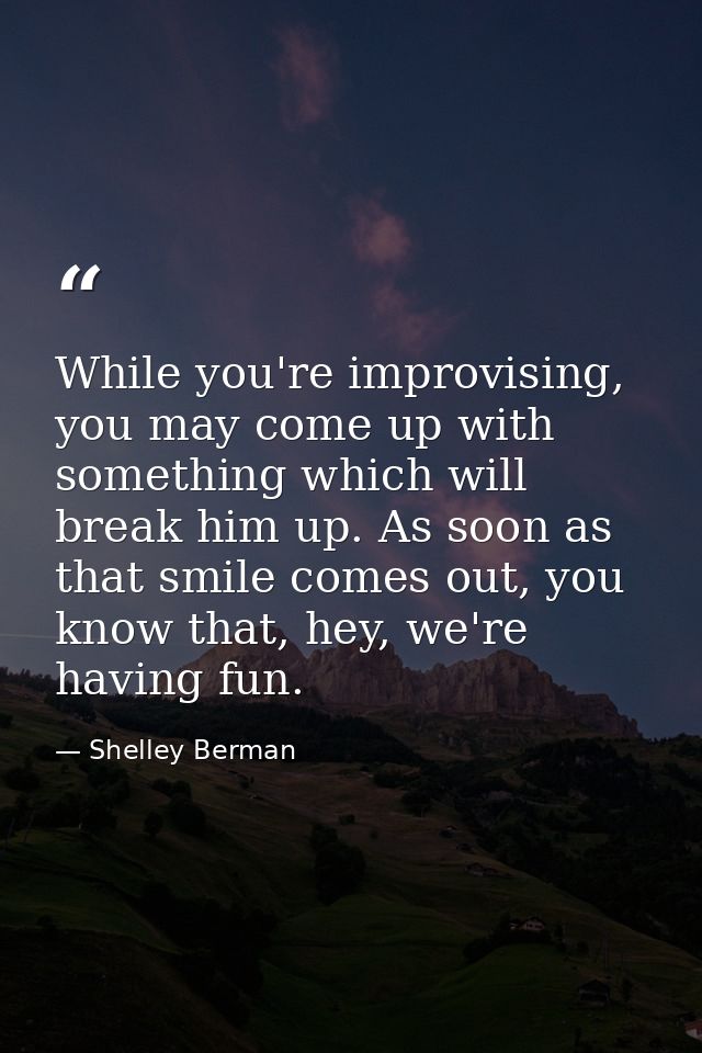 While you're improvising, you may come up with something which will break him up. As soon as that smile comes out, you k — Shelley Berman