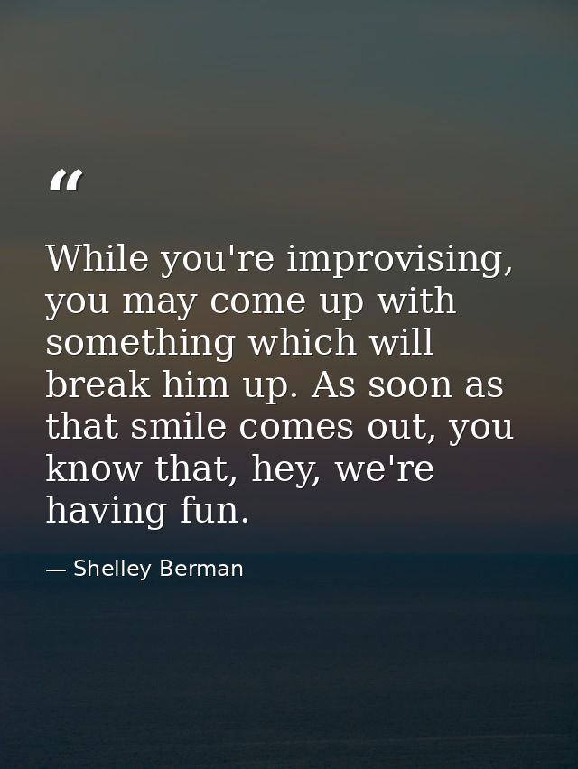 While you're improvising, you may come up with something which will break him up. As soon as that smile comes out, you k — Shelley Berman