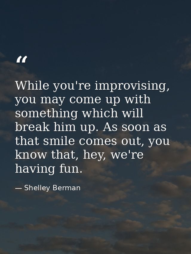 While you're improvising, you may come up with something which will break him up. As soon as that smile comes out, you k — Shelley Berman
