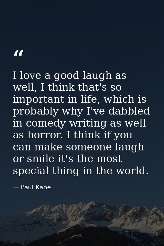 I love a good laugh as well, I think that's so important in life, which is probably why I've dabbled in comedy writing a — Paul Kane
