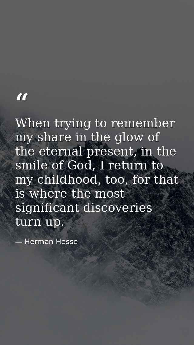 When trying to remember my share in the glow of the eternal present, in the smile of God, I return to my childhood, too, — Herman Hesse