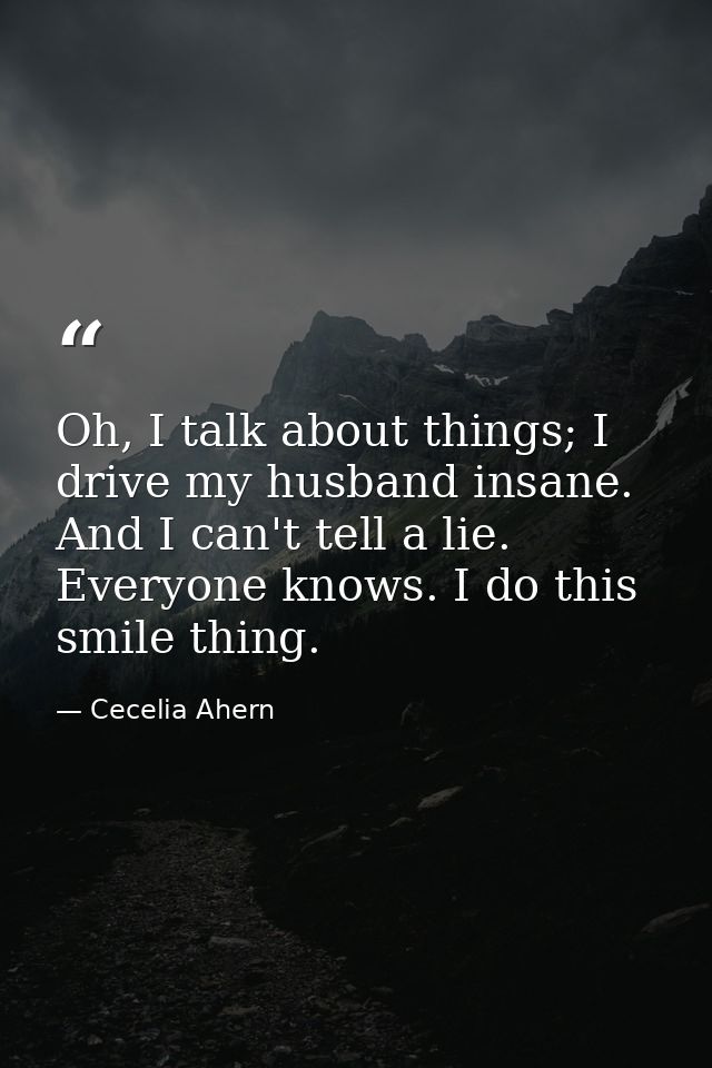 Oh, I talk about things; I drive my husband insane. And I can't tell a lie. Everyone knows. I do this smile thing. — Cecelia Ahern