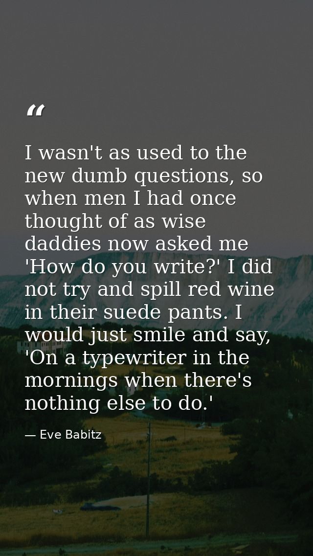 I wasn't as used to the new dumb questions, so when men I had once thought of as wise daddies now asked me 'How do you w — Eve Babitz
