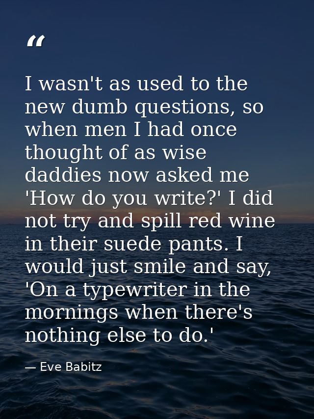 I wasn't as used to the new dumb questions, so when men I had once thought of as wise daddies now asked me 'How do you w — Eve Babitz