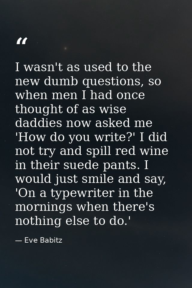 I wasn't as used to the new dumb questions, so when men I had once thought of as wise daddies now asked me 'How do you w — Eve Babitz