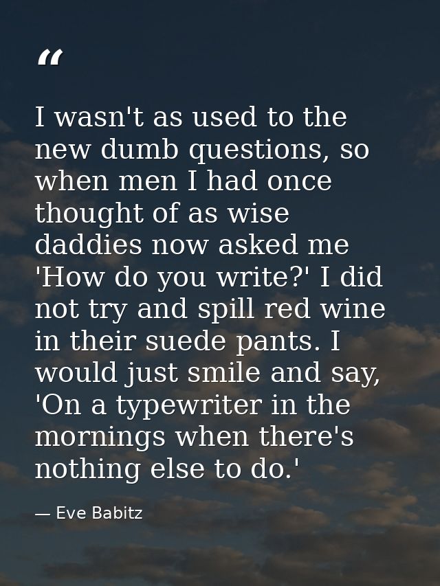 I wasn't as used to the new dumb questions, so when men I had once thought of as wise daddies now asked me 'How do you w — Eve Babitz