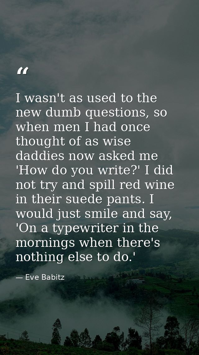 I wasn't as used to the new dumb questions, so when men I had once thought of as wise daddies now asked me 'How do you w — Eve Babitz